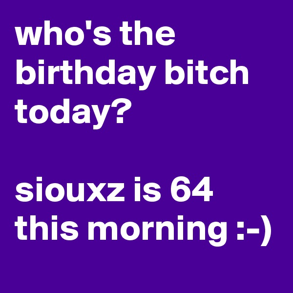 who's the birthday bitch today?

siouxz is 64 this morning :-)