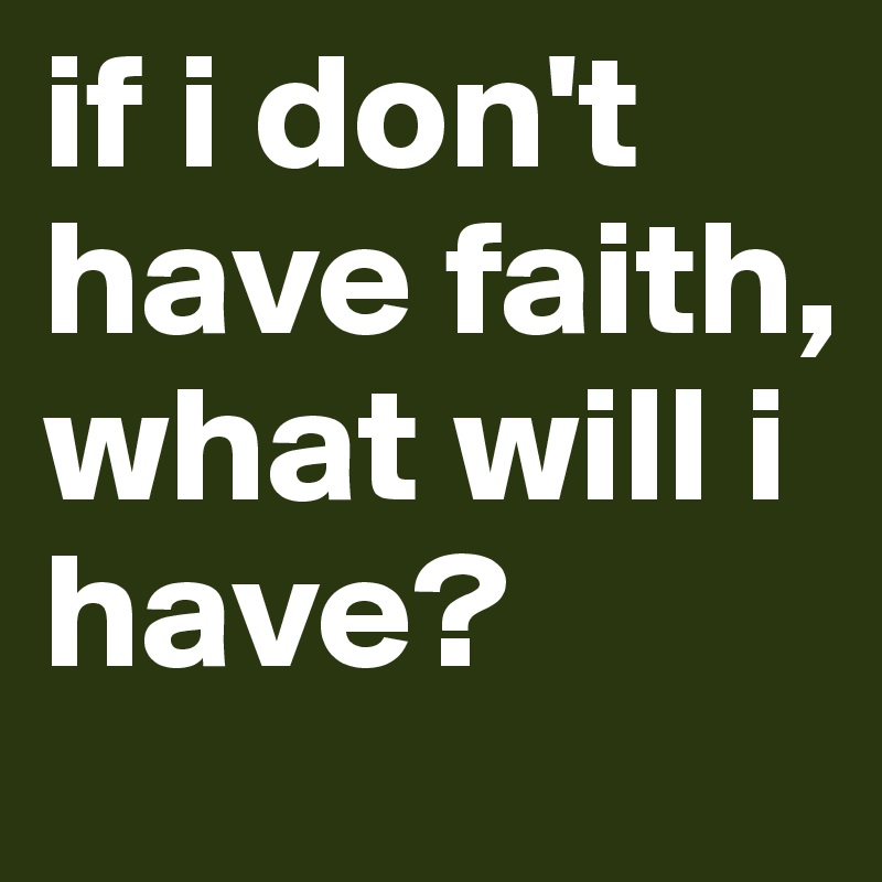 if i don't have faith, what will i have?
