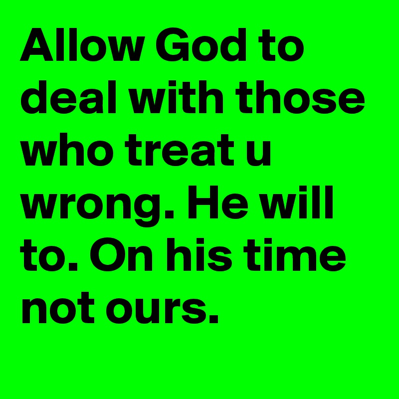 Allow God to deal with those who treat u wrong. He will to. On his time not ours.