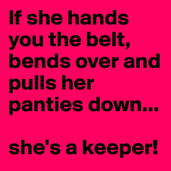 If she hands you the belt, bends over and pulls her panties down...

she's a keeper!