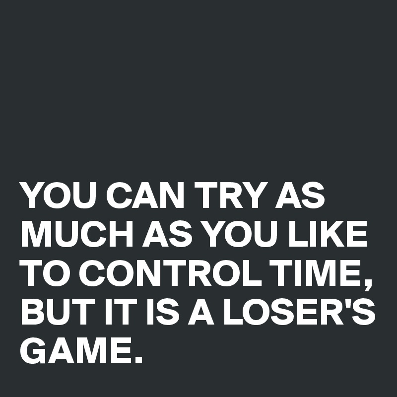 



YOU CAN TRY AS MUCH AS YOU LIKE TO CONTROL TIME,
BUT IT IS A LOSER'S GAME.