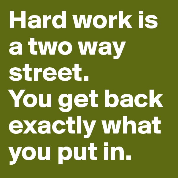 Hard work is a two way street. 
You get back exactly what you put in.