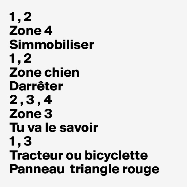 1 , 2
Zone 4
Simmobiliser
1 , 2
Zone chien
Darrêter 
2 , 3 , 4
Zone 3
Tu va le savoir
1 , 3
Tracteur ou bicyclette 
Panneau  triangle rouge 
