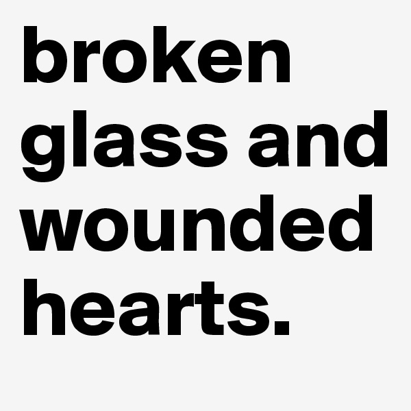 broken glass and wounded hearts.