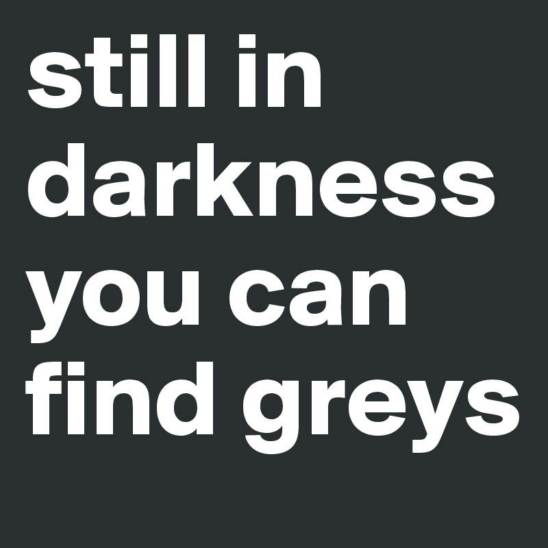 still in darkness you can find greys