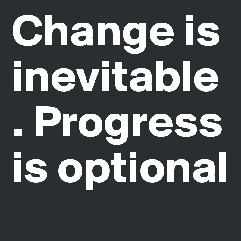 Change is inevitable. Progress is optional
