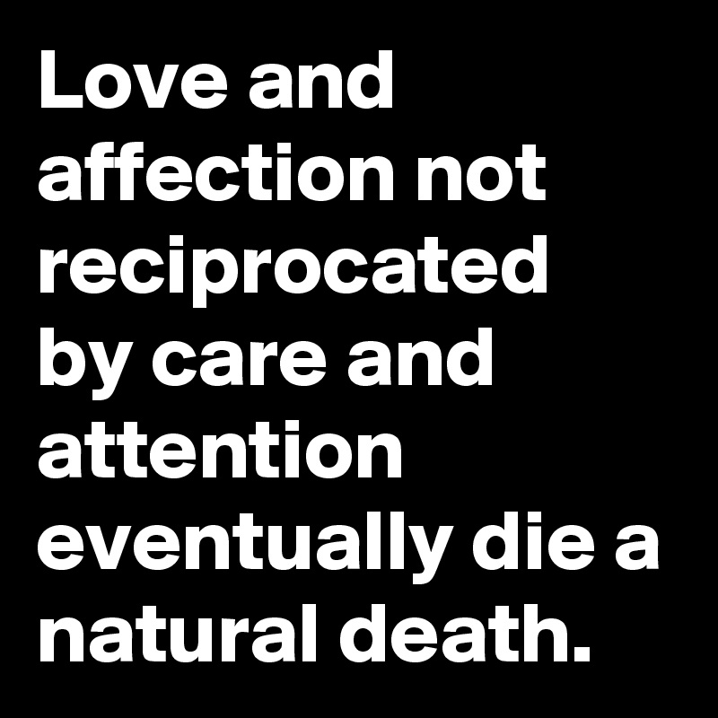 Love and affection not reciprocated by care and attention eventually die a natural death.