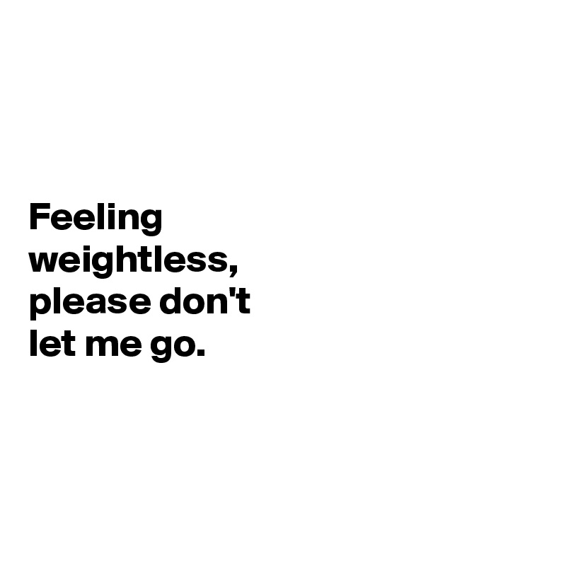 



Feeling 
weightless, 
please don't 
let me go. 



