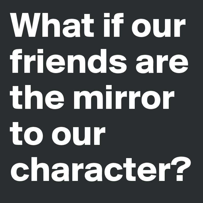 What if our friends are the mirror to our character?