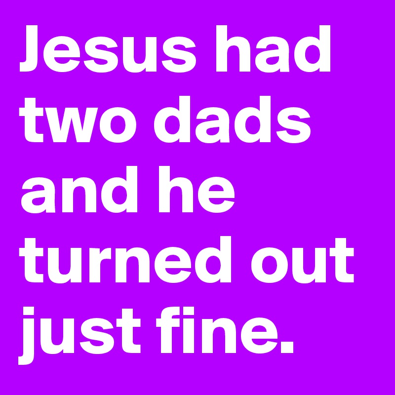 Jesus had two dads and he turned out just fine.