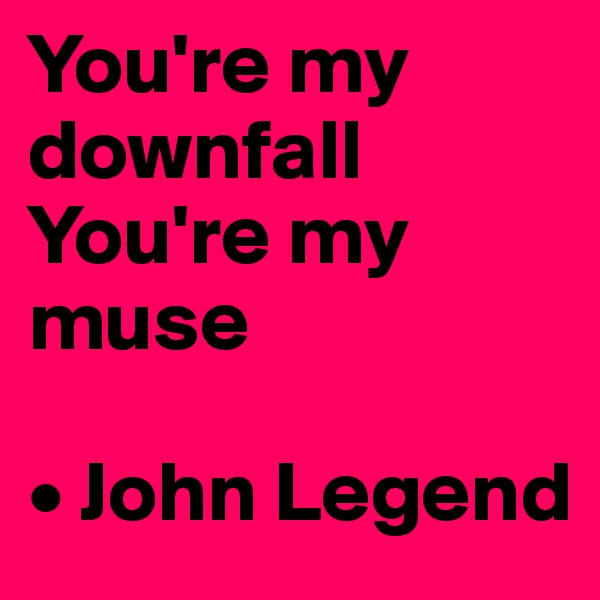 You're my downfall
You're my muse

• John Legend