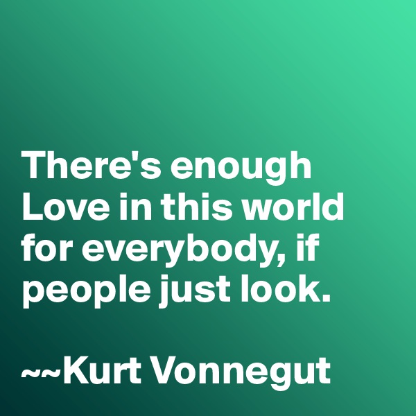 


There's enough Love in this world for everybody, if people just look. 

~~Kurt Vonnegut