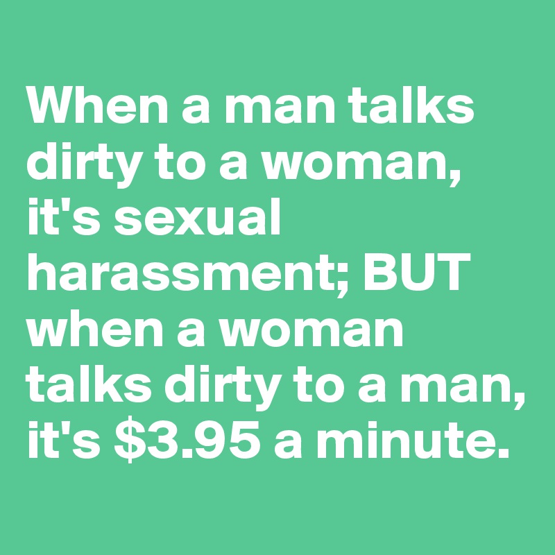 
When a man talks dirty to a woman, it's sexual harassment; BUT when a woman talks dirty to a man, it's $3.95 a minute.