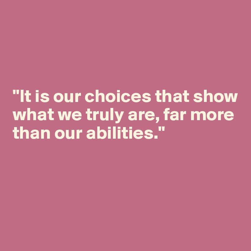 



"It is our choices that show 
what we truly are, far more than our abilities."




