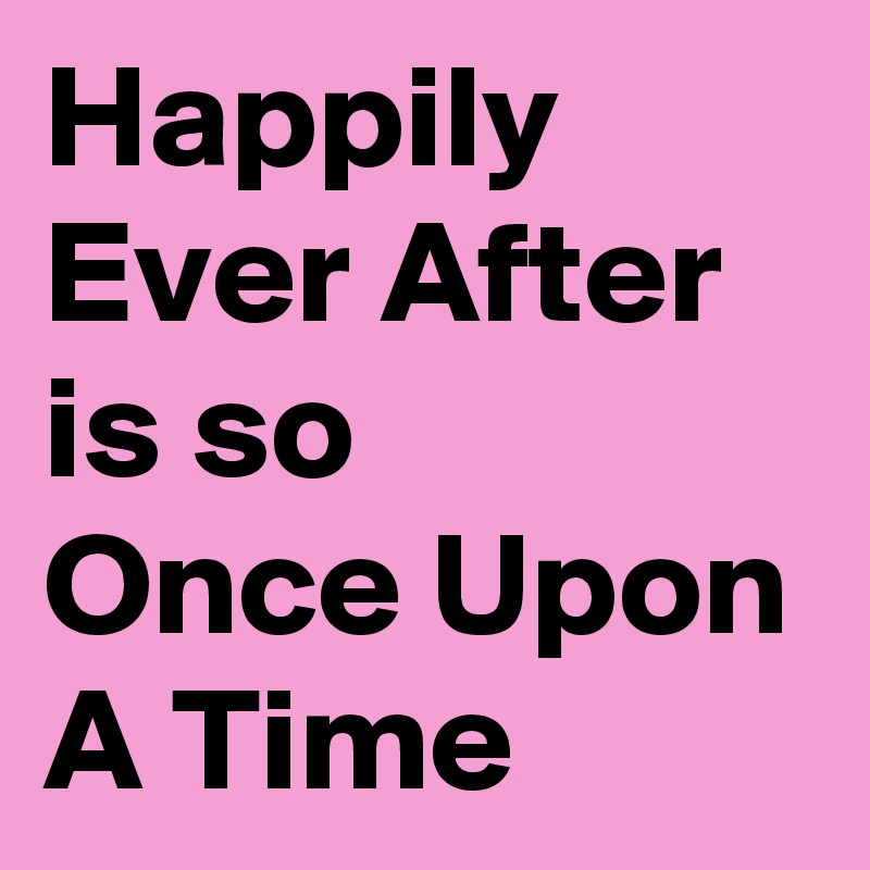 Happily Ever After is so 
Once Upon A Time