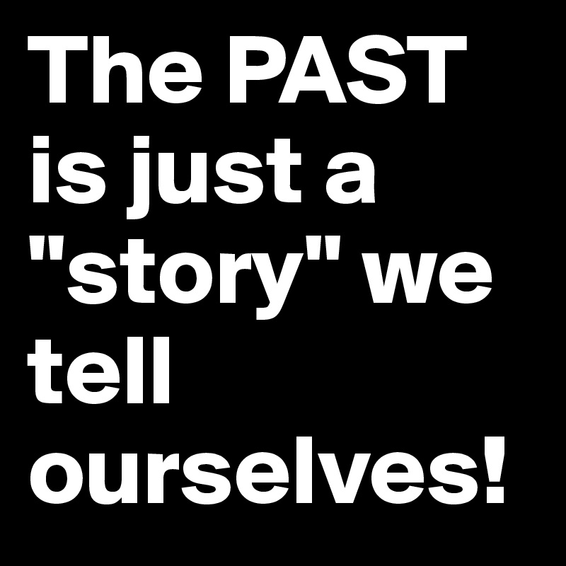 The PAST is just a "story" we tell ourselves!