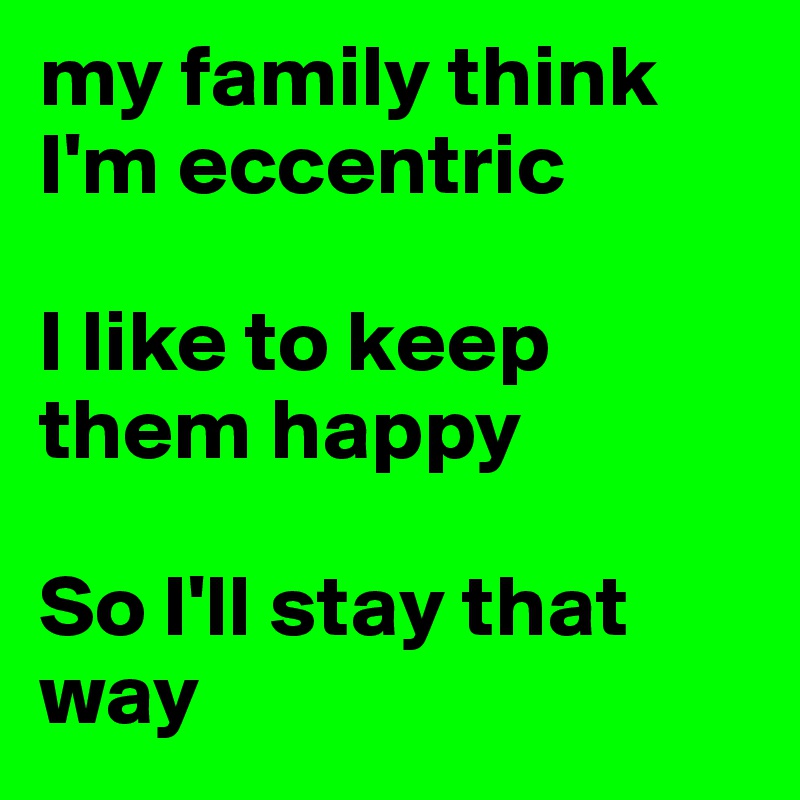 my family think I'm eccentric

I like to keep them happy

So I'll stay that way 