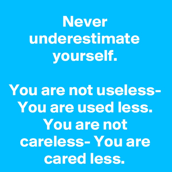 Never underestimate yourself.

You are not useless- You are used less.
You are not careless- You are cared less.