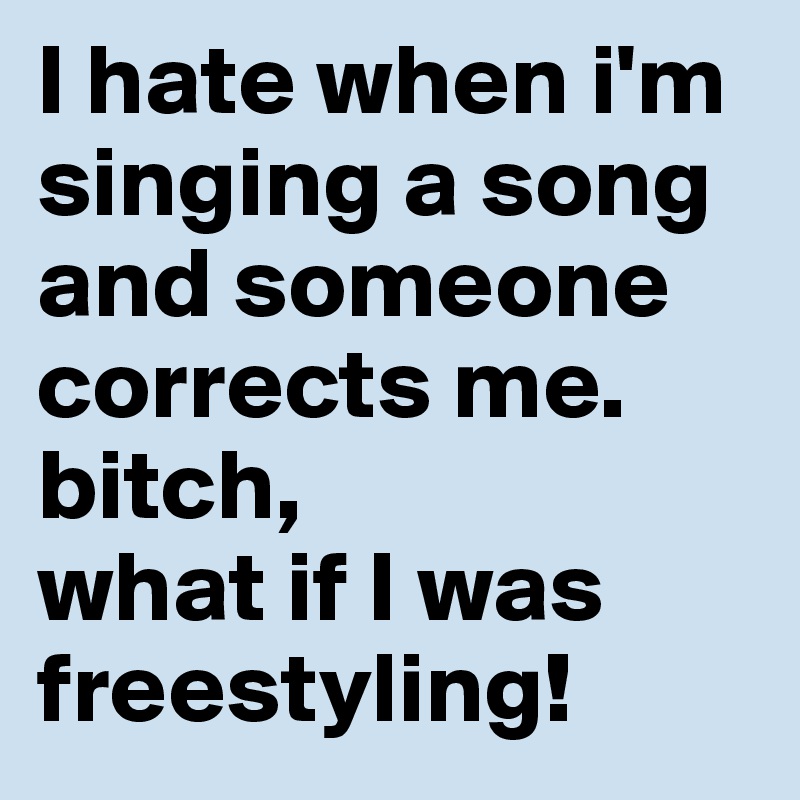 I hate when i'm singing a song and someone corrects me.
bitch, 
what if I was freestyling!
