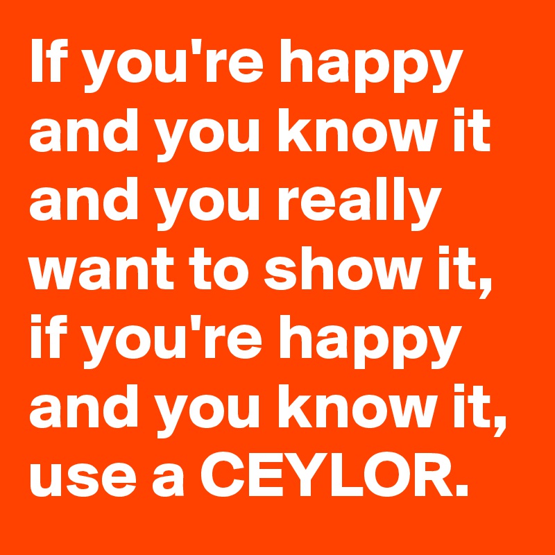 If you're happy and you know it and you really want to show it, if you're happy and you know it, use a CEYLOR.