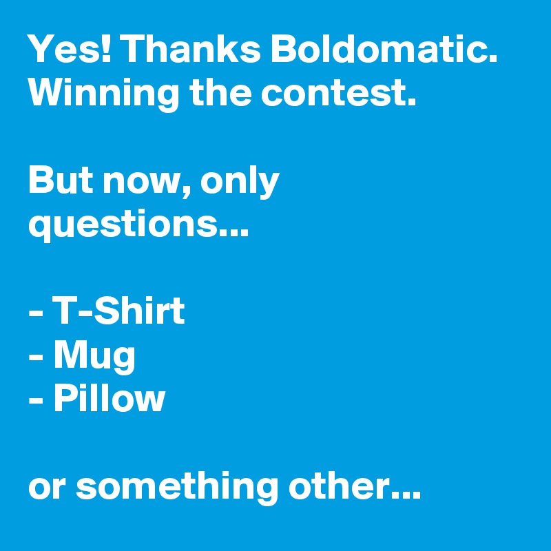 Yes! Thanks Boldomatic. Winning the contest.

But now, only questions...

- T-Shirt
- Mug
- Pillow

or something other...