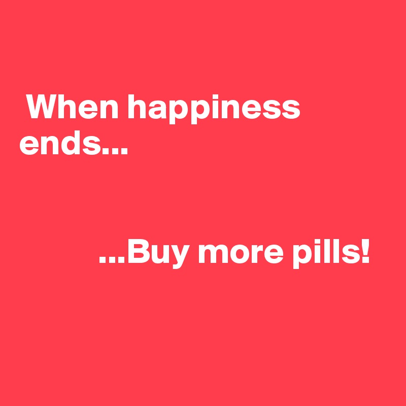 

 When happiness ends...

   
           ...Buy more pills!


 
