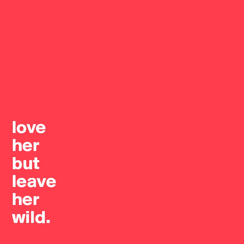 





love 
her 
but 
leave 
her 
wild. 