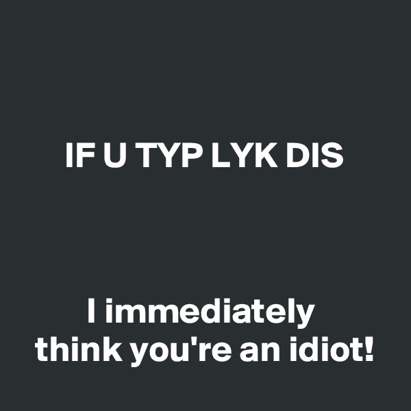 


      IF U TYP LYK DIS



         I immediately            think you're an idiot! 