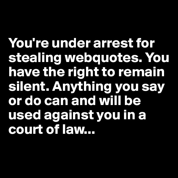 

You're under arrest for stealing webquotes. You have the right to remain silent. Anything you say or do can and will be used against you in a court of law... 

