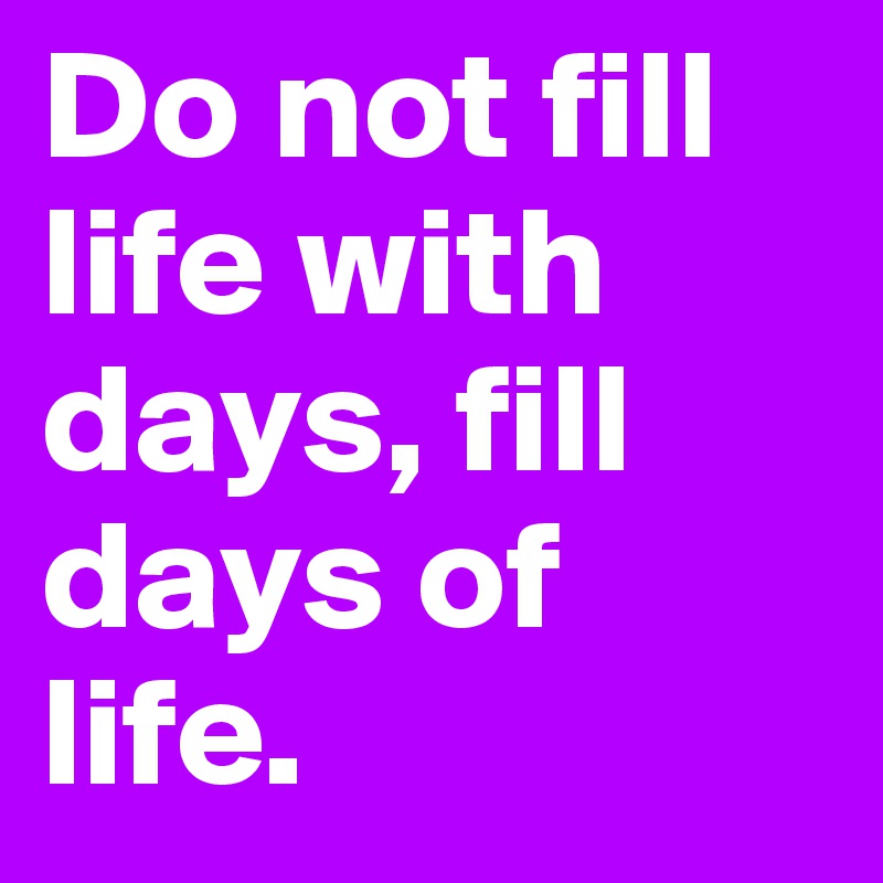Do not fill life with days, fill days of life.