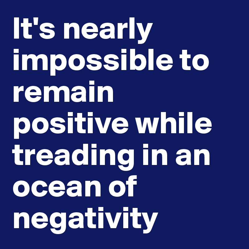 It's nearly impossible to remain positive while treading in an ocean of negativity