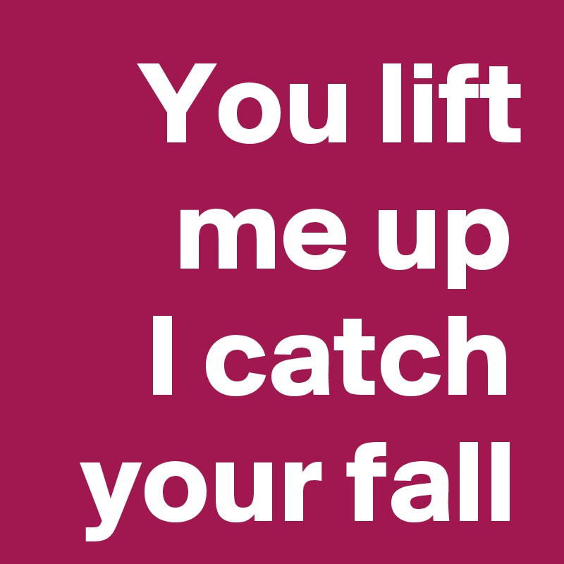 You lift me up
I catch your fall