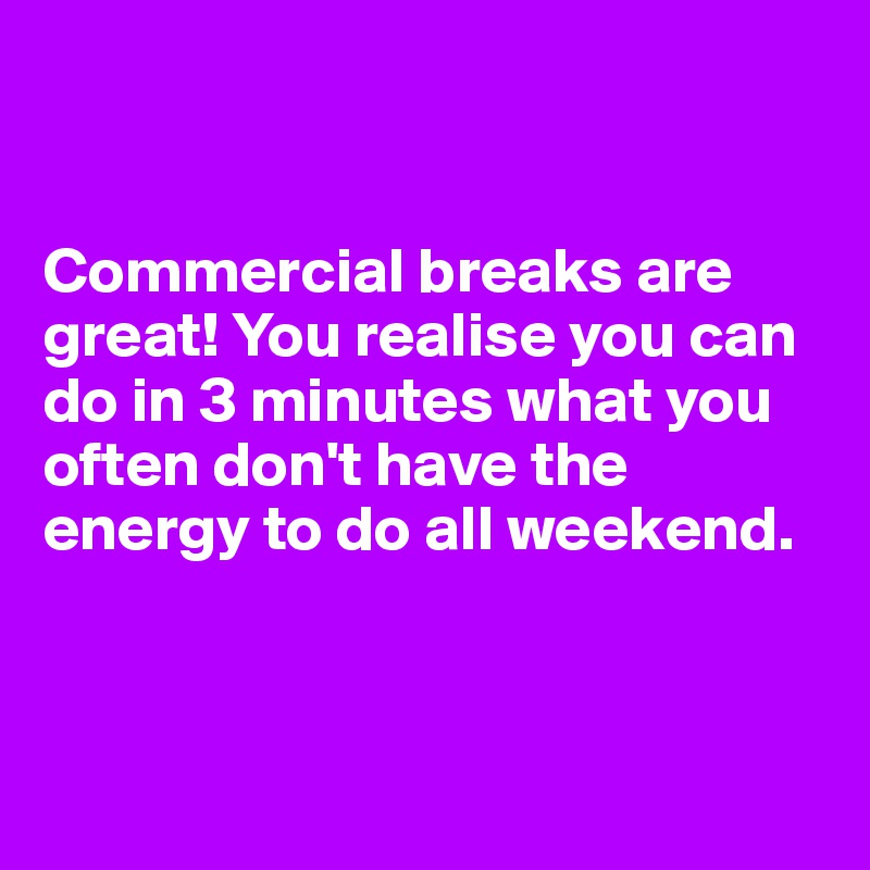 


Commercial breaks are great! You realise you can do in 3 minutes what you often don't have the energy to do all weekend.



