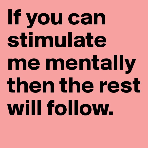 If you can stimulate me mentally then the rest will follow. 