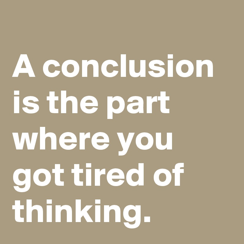 
A conclusion is the part where you got tired of thinking.