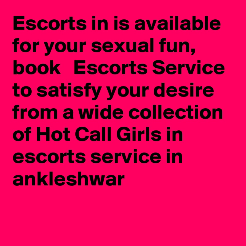 Escorts in is available for your sexual fun, book   Escorts Service to satisfy your desire from a wide collection of Hot Call Girls in escorts service in ankleshwar 
 