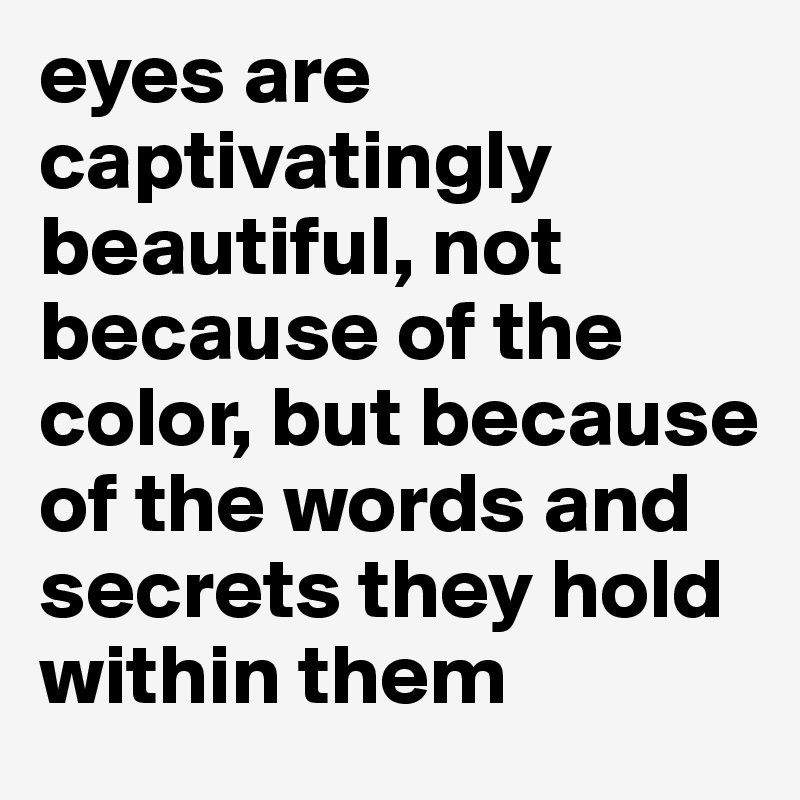eyes are captivatingly beautiful, not because of the color, but because of the words and secrets they hold within them