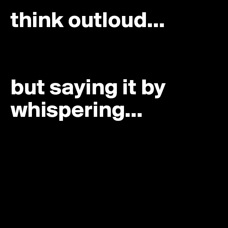 think outloud... 


but saying it by whispering...        



