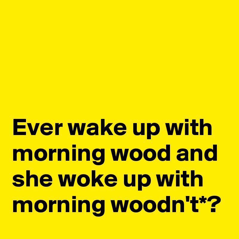 



Ever wake up with morning wood and she woke up with morning woodn't*?