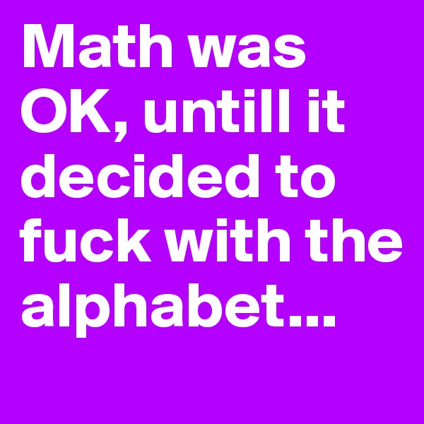 Math was OK, untill it decided to fuck with the alphabet...
