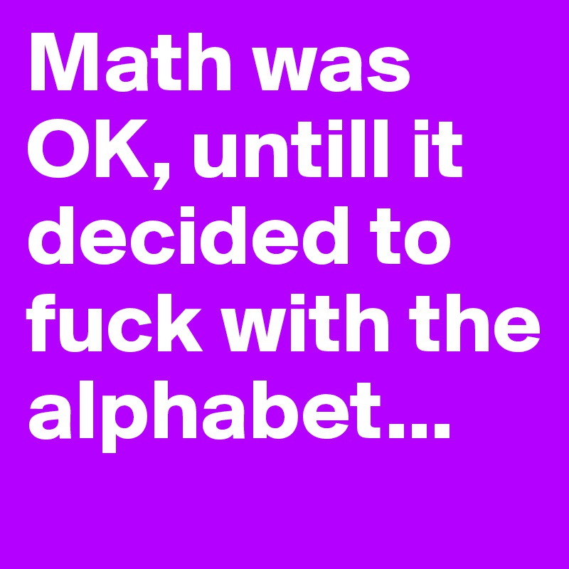 Math was OK, untill it decided to fuck with the alphabet...