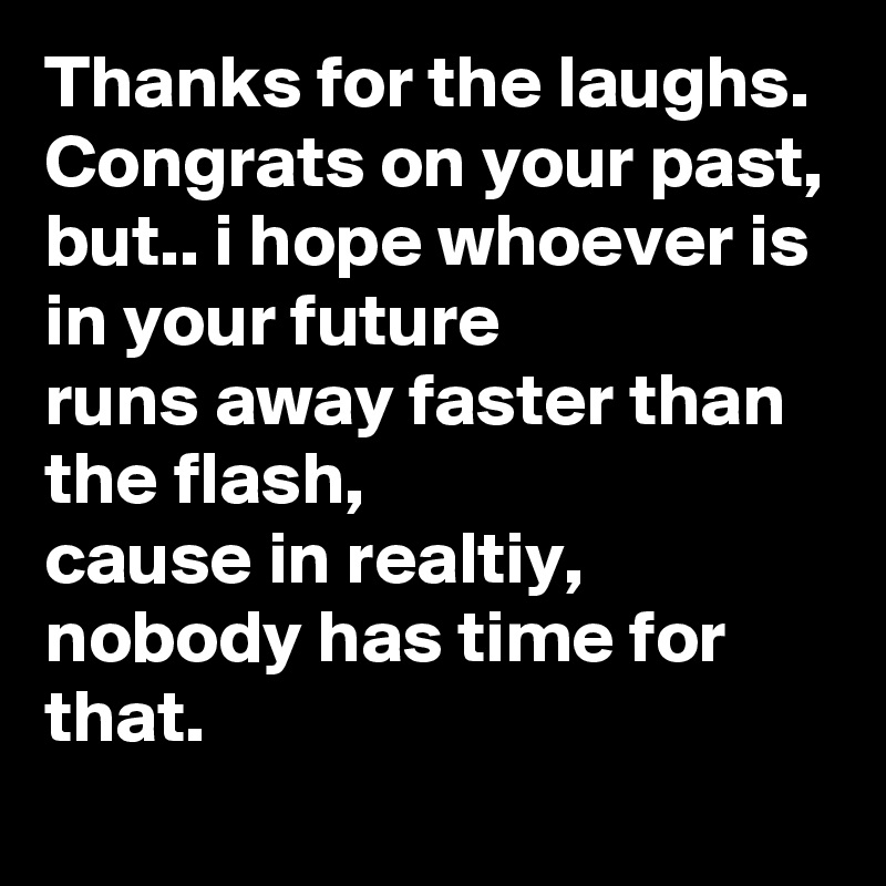 Thanks for the laughs. Congrats on your past, but.. i hope whoever is in your future
runs away faster than the flash,
cause in realtiy,
nobody has time for that. 