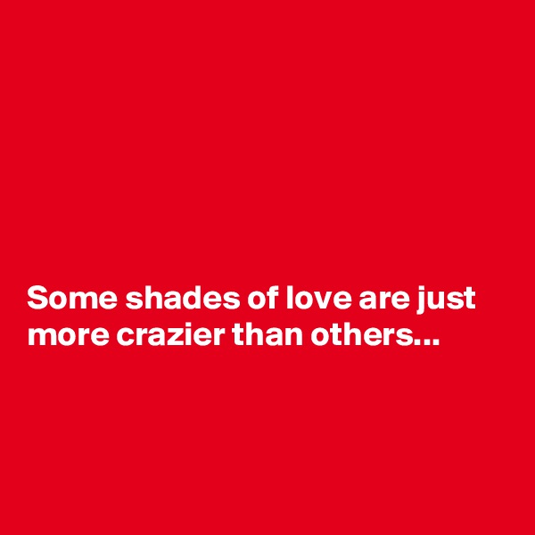 






Some shades of love are just more crazier than others...



