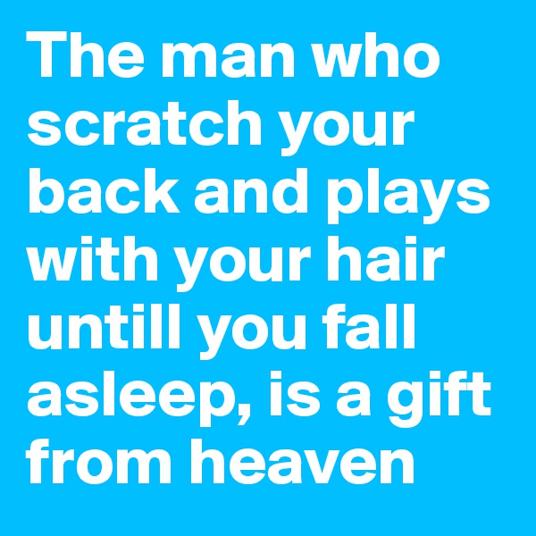 The man who scratch your back and plays with your hair untill you fall asleep, is a gift from heaven