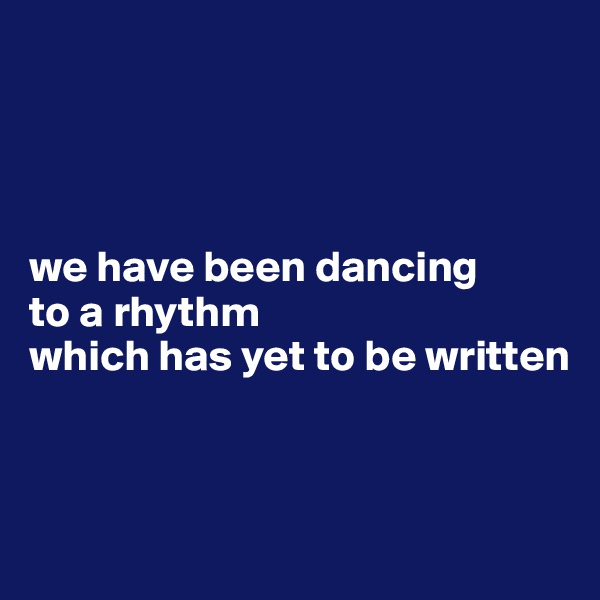 




we have been dancing
to a rhythm 
which has yet to be written




