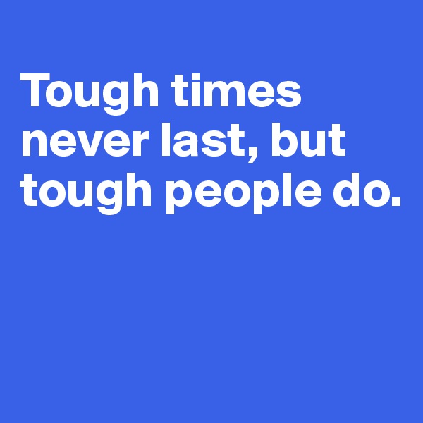 
Tough times never last, but tough people do. 


