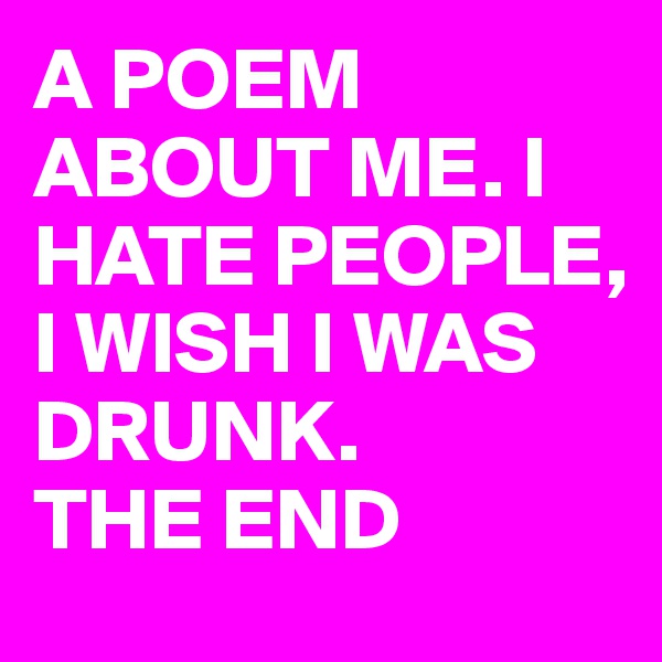 A POEM ABOUT ME. I   HATE PEOPLE, I WISH I WAS DRUNK.                     
THE END  