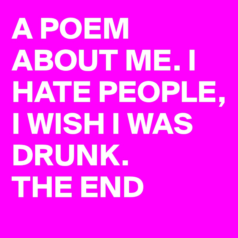 A POEM ABOUT ME. I   HATE PEOPLE, I WISH I WAS DRUNK.                     
THE END  