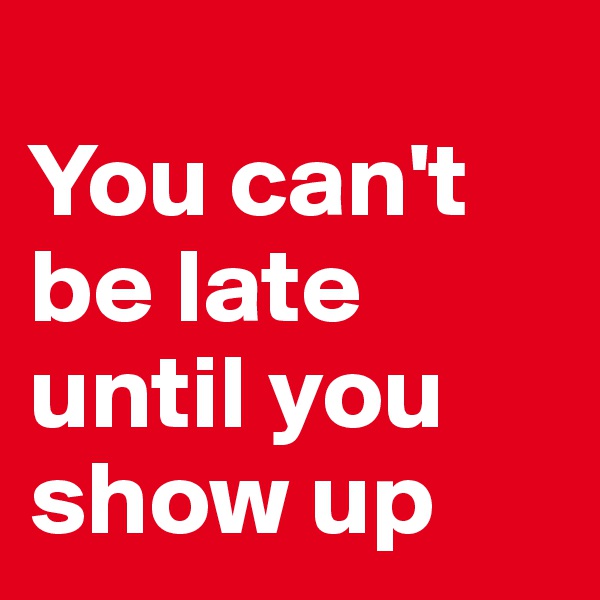 
You can't be late until you show up 