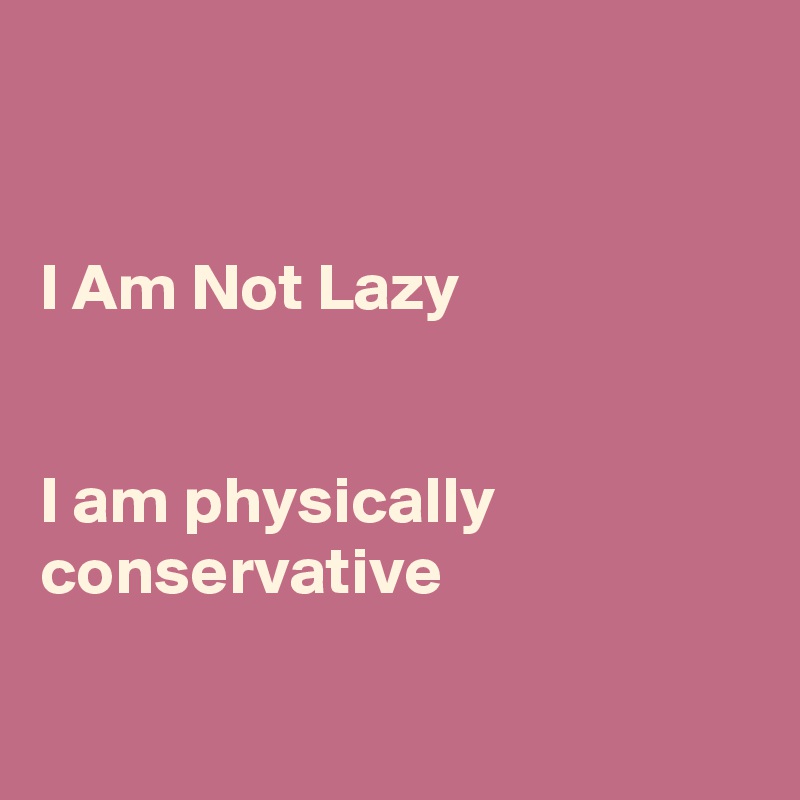 


I Am Not Lazy


I am physically conservative 

